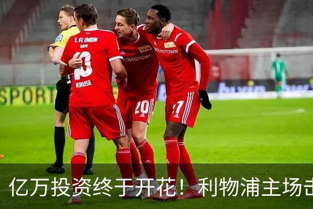 亿万投资终于开花！利物浦主场击败布莱顿收获满满