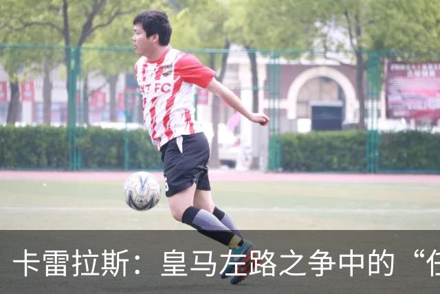 卡雷拉斯：皇马左路之争中的“任性小狮子