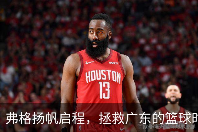 弗格扬帆启程，拯救广东的篮球时刻到了！