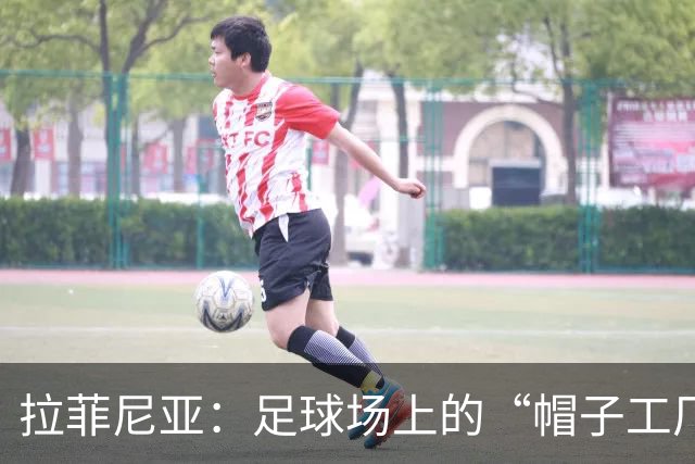 拉菲尼亚：足球场上的“帽子工厂”，连追梅西和苏牙！