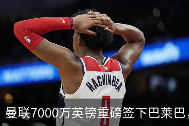 曼联7000万英镑重磅签下巴莱巴，红魔中场完成关键补强